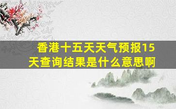 香港十五天天气预报15天查询结果是什么意思啊