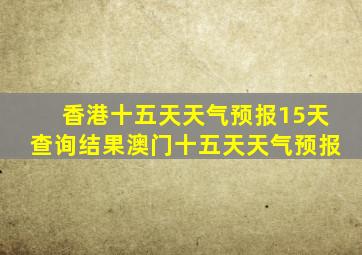 香港十五天天气预报15天查询结果澳门十五天天气预报