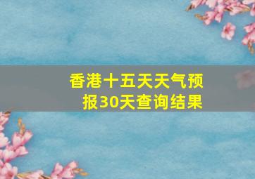 香港十五天天气预报30天查询结果