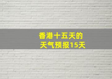 香港十五天的天气预报15天