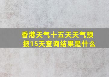 香港天气十五天天气预报15天查询结果是什么