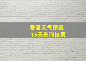 香港天气预报15天查询结果