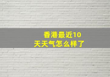 香港最近10天天气怎么样了