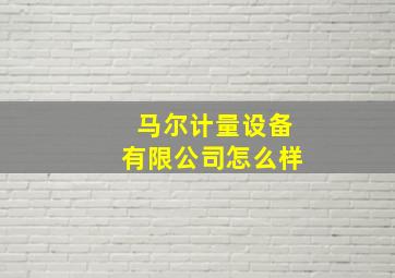 马尔计量设备有限公司怎么样