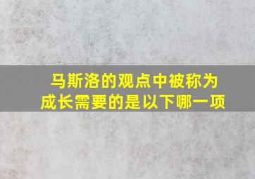 马斯洛的观点中被称为成长需要的是以下哪一项