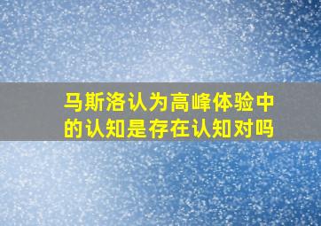 马斯洛认为高峰体验中的认知是存在认知对吗