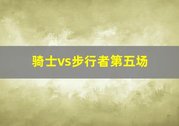 骑士vs步行者第五场