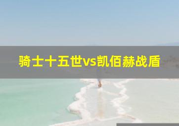 骑士十五世vs凯佰赫战盾