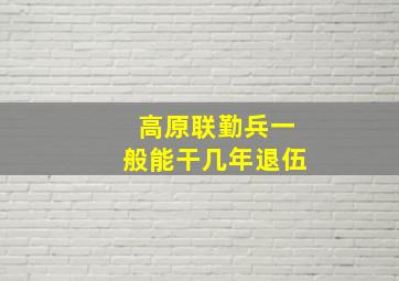 高原联勤兵一般能干几年退伍