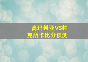 高玛希亚VS帕克所卡比分预测