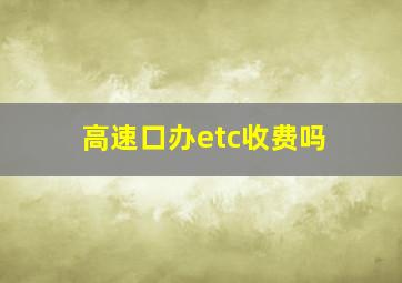 高速口办etc收费吗