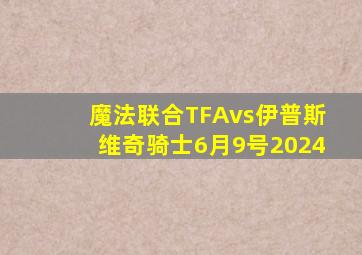 魔法联合TFAvs伊普斯维奇骑士6月9号2024