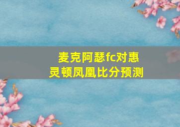 麦克阿瑟fc对惠灵顿凤凰比分预测