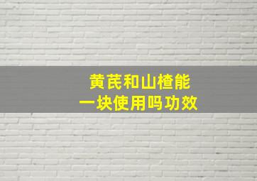 黄芪和山楂能一块使用吗功效